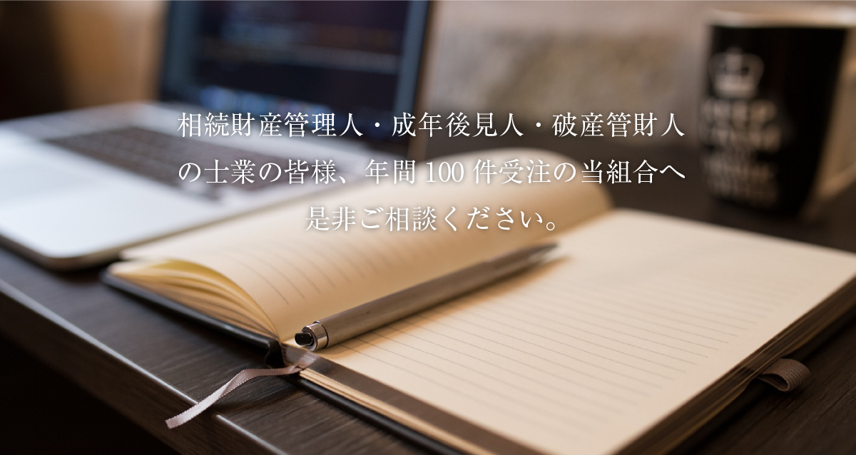 相続財産管理人、成年後見人、破産管財人の士業の皆様、年間100件受注の当組合、是非ご相談ください。